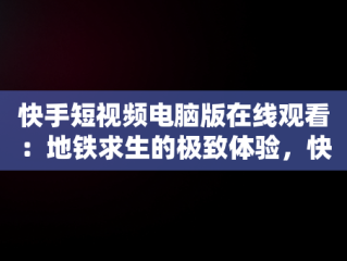 快手短视频电脑版在线观看：地铁求生的极致体验，快手电脑版怎么直播电影 