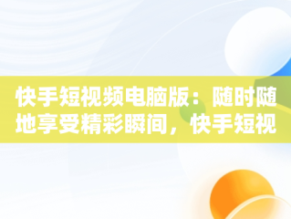 快手短视频电脑版：随时随地享受精彩瞬间，快手短视频在线观看电脑版软件 