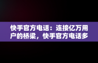 快手官方电话：连接亿万用户的桥梁，快手官方电话多少 