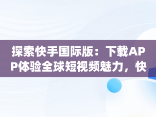 探索快手国际版：下载APP体验全球短视频魅力，快手国际版app 下载 