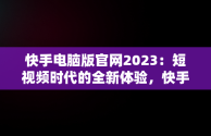 快手电脑版官网2023：短视频时代的全新体验，快手电脑版官网2023 