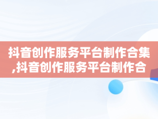 抖音创作服务平台制作合集,抖音创作服务平台制作合集在哪里