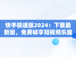 快手极速版2024：下载最新版，免费畅享短视频乐趣，快手极速版下载2024最新版本 