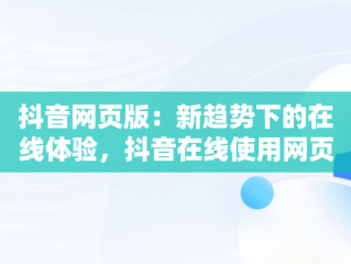 抖音网页版：新趋势下的在线体验，抖音在线使用网页版登录 