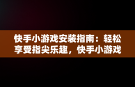 快手小游戏安装指南：轻松享受指尖乐趣，快手小游戏安装免费 