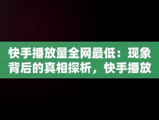 快手播放量全网最低：现象背后的真相探析，快手播放量全网最低多少 