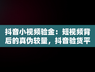 抖音小视频验金：短视频背后的真伪较量，抖音验货平台是啥 