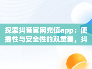 探索抖音官网充值app：便捷性与安全性的双重奏，抖音官网充值入口 