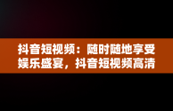 抖音短视频：随时随地享受娱乐盛宴，抖音短视频高清在线观看 