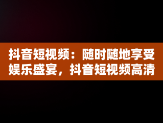 抖音短视频：随时随地享受娱乐盛宴，抖音短视频高清在线观看 