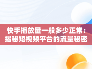 快手播放量一般多少正常：揭秘短视频平台的流量秘密，快手播放量多少属于正常 