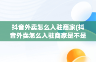 抖音外卖怎么入驻商家(抖音外卖怎么入驻商家是不是骗局呢)