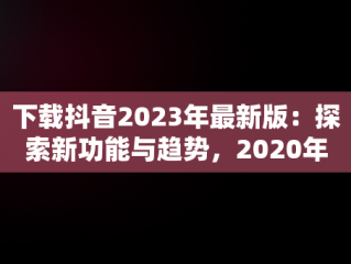下载抖音2023年最新版：探索新功能与趋势，2020年抖音最新版下载 