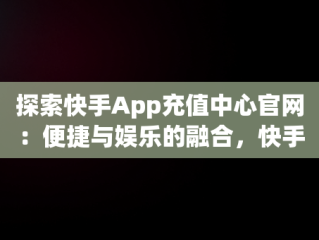 探索快手App充值中心官网：便捷与娱乐的融合，快手官方在线充值中心 