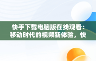 快手下载电脑版在线观看：移动时代的视频新体验，快手下载电脑版在线观看免费 