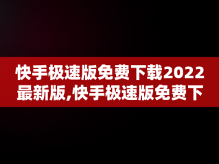 快手极速版免费下载2022最新版,快手极速版免费下载2022