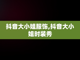 抖音大小姐服饰,抖音大小姐时装秀