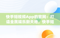 快手短视频App的官网：打造全民娱乐新天地，快手短视频app官方 