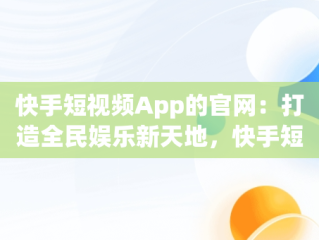 快手短视频App的官网：打造全民娱乐新天地，快手短视频app官方 