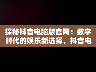 探秘抖音电脑版官网：数字时代的娱乐新选择，抖音电脑版官网登录入口 