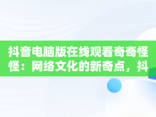 抖音电脑版在线观看奇奇怪怪：网络文化的新奇点，抖音电脑版在线观看奇奇怪怪的视频 