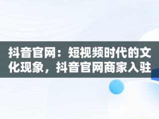 抖音官网：短视频时代的文化现象，抖音官网商家入驻 