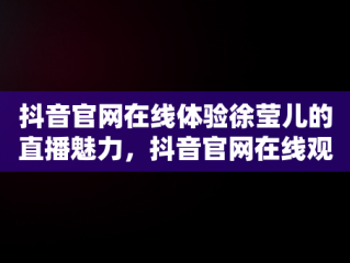 抖音官网在线体验徐莹儿的直播魅力，抖音官网在线观看歌手徐莹儿直播回放 