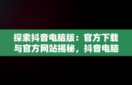 探索抖音电脑版：官方下载与官方网站揭秘，抖音电脑版官方网址 