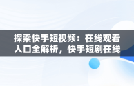 探索快手短视频：在线观看入口全解析，快手短剧在线看 