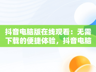 抖音电脑版在线观看：无需下载的便捷体验，抖音电脑版在线使用 