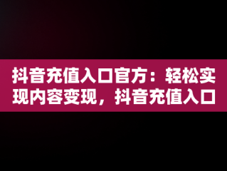 抖音充值入口官方：轻松实现内容变现，抖音充值入口官方在哪里 