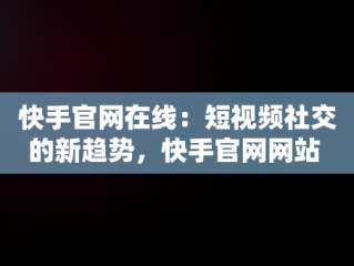 快手官网在线：短视频社交的新趋势，快手官网网站 