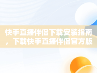 快手直播伴侣下载安装指南，下载快手直播伴侣官方版安装 