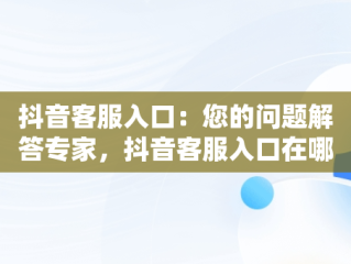 抖音客服入口：您的问题解答专家，抖音客服入口在哪 