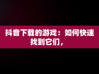 抖音下载的游戏：如何快速找到它们， 