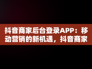 抖音商家后台登录APP：移动营销的新机遇，抖音商家登入 