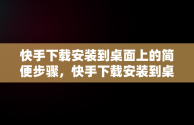 快手下载安装到桌面上的简便步骤，快手下载安装到桌面上怎么找 