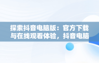 探索抖音电脑版：官方下载与在线观看体验，抖音电脑版下载网址 