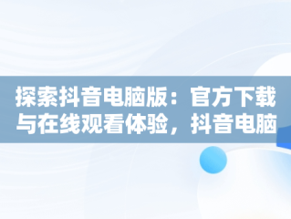 探索抖音电脑版：官方下载与在线观看体验，抖音电脑版下载网址 