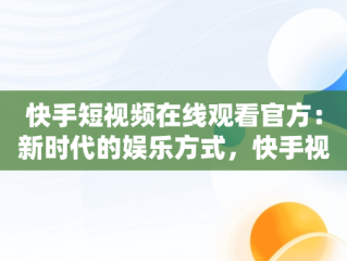 快手短视频在线观看官方：新时代的娱乐方式，快手视频在线版 