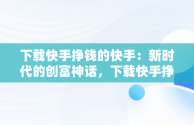 下载快手挣钱的快手：新时代的创富神话，下载快手挣钱的快手号是什么 