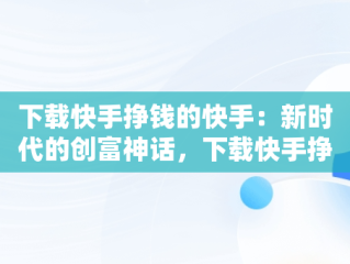 下载快手挣钱的快手：新时代的创富神话，下载快手挣钱的快手号是什么 