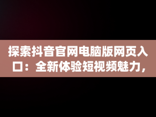 探索抖音官网电脑版网页入口：全新体验短视频魅力，抖音官网pc端主页网址 