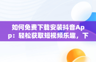 如何免费下载安装抖音App：轻松获取短视频乐趣，下载抖音app免费下载安装抖音最新版 