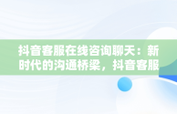 抖音客服在线咨询聊天：新时代的沟通桥梁，抖音客服在线咨询聊天软件 