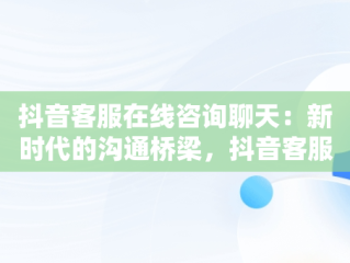 抖音客服在线咨询聊天：新时代的沟通桥梁，抖音客服在线咨询聊天软件 