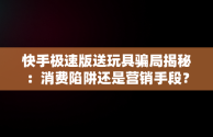 快手极速版送玩具骗局揭秘：消费陷阱还是营销手段？，下载快手极速版送玩具骗局揭秘 