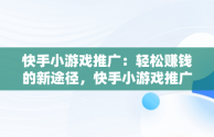 快手小游戏推广：轻松赚钱的新途径，快手小游戏推广赚钱技巧 