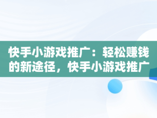 快手小游戏推广：轻松赚钱的新途径，快手小游戏推广赚钱技巧 