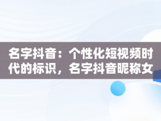 名字抖音：个性化短视频时代的标识，名字抖音昵称女 